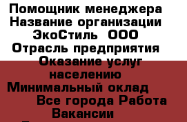 Помощник менеджера › Название организации ­ ЭкоСтиль, ООО › Отрасль предприятия ­ Оказание услуг населению › Минимальный оклад ­ 25 000 - Все города Работа » Вакансии   . Башкортостан респ.,Баймакский р-н